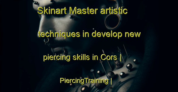 Skinart Master artistic techniques in develop new piercing skills in Cors | PiercingTraining | PiercingClasses | SkinartTraining-France